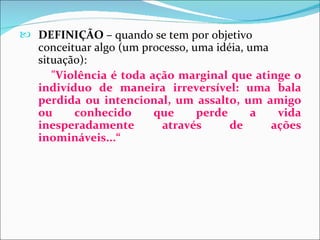  DEFINIÇÃO – quando se tem por objetivo
   conceituar algo (um processo, uma idéia, uma
   situação):
      "Violência é toda ação marginal que atinge o
   indivíduo de maneira irreversível: uma bala
   perdida ou intencional, um assalto, um amigo
   ou     conhecido      que      perde      a   vida
   inesperadamente         através      de      ações
   inomináveis...“
 