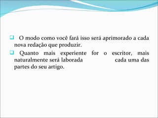  O modo como você fará isso será aprimorado a cada
 nova redação que produzir.
 Quanto mais experiente for o escritor, mais
 naturalmente será laborada     cada uma das
 partes do seu artigo.
 