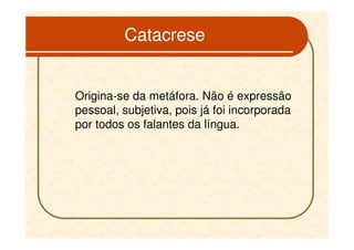 Catacrese


Origina-se da metáfora. Não é expressão
pessoal, subjetiva, pois já foi incorporada
por todos os falantes da língua.
 