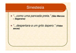 Sinestesia

“...como uma pancada preta.” (São Marcos
– Sagarana)


“...despertara-a um grito áspero.” (Vidas
secas)
 