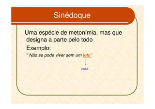 Sinédoque

Uma espécie de metonímia, mas que
designa a parte pelo todo
Exemplo:
“ Não se pode viver sem um teto”


                          casa
 