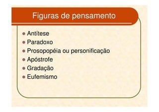 Figuras de pensamento

Antítese
Paradoxo
Prosopopéia ou personificação
Apóstrofe
Gradação
Eufemismo
 