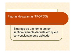 Figuras de palavras(TROPOS)



   Emprego de um termo em um
   sentido diferente daquele em que é
   convencionalmente aplicado.
 