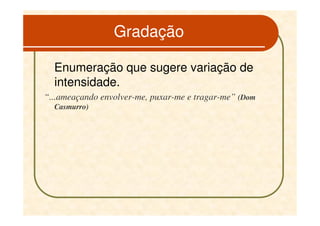 Gradação

  Enumeração que sugere variação de
  intensidade.
“...ameaçando envolver-me, puxar-me e tragar-me” (Dom
  Casmurro)
 