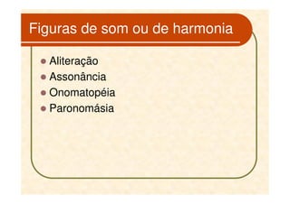 Figuras de som ou de harmonia

  Aliteração
  Assonância
  Onomatopéia
  Paronomásia
 