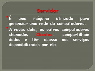 •É uma máquina utilizada para
 gerenciar uma rede de computadores.
•Através dele, os outros computadores
 chamados      Clientes,     compartilham
 dados e têm acesso          aos serviços
 disponibilizados por ele.
 