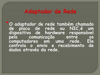 •de adaptadorde rede também chamado
 O
      placa
              de rede
                      ou NIC,é um
 dispositivo de hardware responsável
 pela      comunicação  entre     os
 computadores em uma rede. Ele
 controla o envio e recebimento de
 dados através da rede.
 