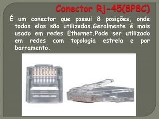 É um conector que possui 8 posições, onde
 todas elas são utilizadas.Geralmente é mais
 usado em redes Ethernet.Pode ser utilizado
 em redes com topologia estrela e por
 barramento.
 