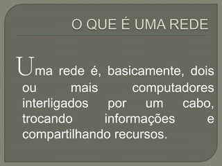Uma rede é, basicamente, dois
 ou       mais      computadores
 interligados por um cabo,
 trocando      informações     e
 compartilhando recursos.
 