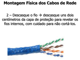 Montagem Física dos Cabos de Rede

   2 – Descasque o fio  descasque uns dois
centímetros da capa de proteção para revelar os
 fios internos, com cuidado para não cortá-los.
 