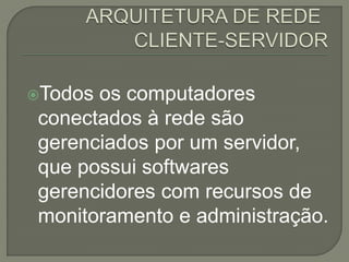 Todos os computadores
 conectados à rede são
 gerenciados por um servidor,
 que possui softwares
 gerencidores com recursos de
 monitoramento e administração.
 