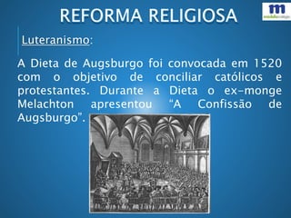 A Dieta de Augsburgo foi convocada em 1520
com o objetivo de conciliar católicos e
protestantes. Durante a Dieta o ex-monge
Melachton apresentou “A Confissão de
Augsburgo”.
Luteranismo:
 
