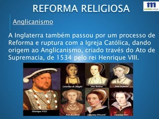 Anglicanismo
A Inglaterra também passou por um processo de
Reforma e ruptura com a Igreja Católica, dando
origem ao Anglicanismo, criado través do Ato de
Supremacia, de 1534 pelo rei Henrique VIII.
 