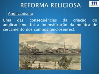 Uma das consequências da criação do
anglicanismo foi a intensificação da política de
cercamento dos campos (encloseures).
Anglicanismo
 