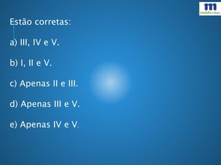 Estão corretas:
a) III, IV e V.
b) I, II e V.
c) Apenas II e III.
d) Apenas III e V.
e) Apenas IV e V.
 