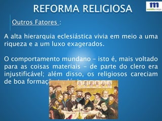 A alta hierarquia eclesiástica vivia em meio a uma
riqueza e a um luxo exagerados.
O comportamento mundano – isto é, mais voltado
para as coisas materiais – de parte do clero era
injustificável; além disso, os religiosos careciam
de boa formação teológica.
Outros Fatores :
 