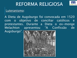 A Dieta de Augsburgo foi convocada em 1520
com o objetivo de conciliar católicos e
protestantes. Durante a Dieta o ex-monge
Melachton apresentou “A Confissão de
Augsburgo”.
Luteranismo:
 
