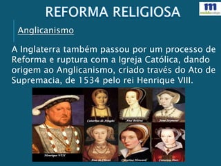 Anglicanismo
A Inglaterra também passou por um processo de
Reforma e ruptura com a Igreja Católica, dando
origem ao Anglicanismo, criado través do Ato de
Supremacia, de 1534 pelo rei Henrique VIII.
 