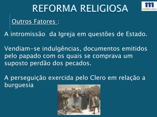 A intromissão da Igreja em questões de Estado.
Vendiam-se indulgências, documentos emitidos
pelo papado com os quais se comprava um
suposto perdão dos pecados.
A perseguição exercida pelo Clero em relação a
burguesia
Outros Fatores :
 