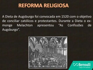 A Dieta de Augsburgo foi convocada em 1520 com o objetivo
de conciliar católicos e protestantes. Durante a Dieta o ex-
monge Melachton apresentou “As Confissões de
Augsburgo”.
 