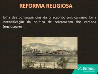 Uma das consequências da criação do anglicanismo foi a
intensificação da política de cercamento dos campos
(encloseures).
 