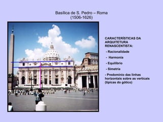 Basílica de S. Pedro – Roma (1506-1626) CARACTERÍSTICAS DA ARQUITETURA RENASCENTISTA: - Racionalidade -  Harmonia - Equilíbrio - Simetria - Predomínio das linhas horizontais sobre as verticais (típicas do gótico) 