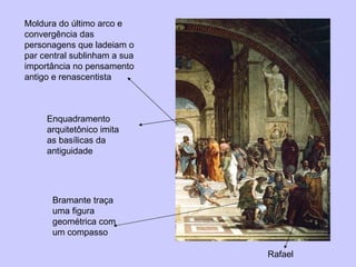Bramante traça uma figura geométrica com um compasso  Rafael Enquadramento arquitetônico imita as basílicas da antiguidade Moldura do último arco e convergência das personagens que ladeiam o par central sublinham a sua importância no pensamento antigo e renascentista 