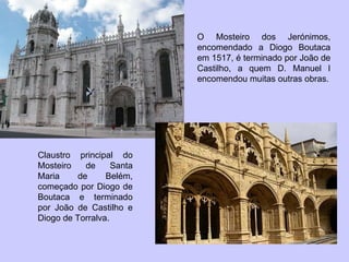 Claustro principal do Mosteiro de Santa Maria de Belém, começado por Diogo de Boutaca e terminado por João de Castilho e Diogo de Torralva. O Mosteiro dos Jerónimos, encomendado a Diogo Boutaca em 1517, é terminado por João de Castilho, a quem D. Manuel I encomendou muitas outras obras. 