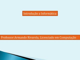 Professor:Armando Rivarola, Licenciado em Computação
Introdução a Informática
 