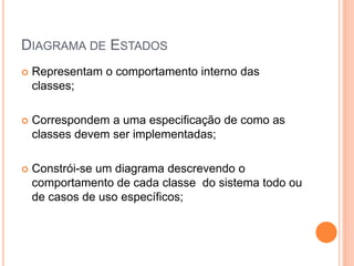 DIAGRAMA DE ESTADOS
 Representam o comportamento interno das
classes;
 Correspondem a uma especificação de como as
classes devem ser implementadas;
 Constrói-se um diagrama descrevendo o
comportamento de cada classe do sistema todo ou
de casos de uso específicos;
 