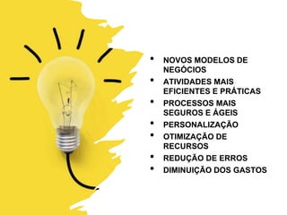 • NOVOS MODELOS DE
NEGÓCIOS
• ATIVIDADES MAIS
EFICIENTES E PRÁTICAS
• PROCESSOS MAIS
SEGUROS E ÁGEIS
• PERSONALIZAÇÃO
• OTIMIZAÇÃO DE
RECURSOS
• REDUÇÃO DE ERROS
• DIMINUIÇÃO DOS GASTOS
 