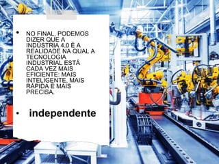 • NO FINAL, PODEMOS
DIZER QUE A
INDÚSTRIA 4.0 É A
REALIDADE NA QUAL A
TECNOLOGIA
INDUSTRIAL ESTÁ
CADA VEZ MAIS
EFICIENTE: MAIS
INTELIGENTE, MAIS
RÁPIDA E MAIS
PRECISA.
• independente
 