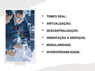 • TEMPO REAL;
• VIRTUALIZAÇÃO;
• DESCENTRALIZAÇÃO;
• ORIENTAÇÃO A SERVIÇOS;
• MODULARIDADE;
• INTEROPERABILIDADE;
 