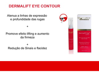 DERMALIFT EYE CONTOUR

Atenua a linhas de expressão
  e profundidade das rugas

               +

Promove efeito lifting e aumento
         da firmeza

             +
 Redução de Sinais e flacidez
 