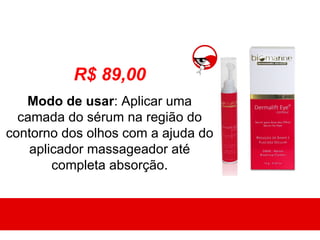R$ 89,00
   Modo de usar: Aplicar uma
  camada do sérum na região do
contorno dos olhos com a ajuda do
    aplicador massageador até
        completa absorção.
 