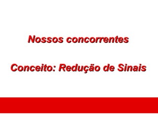 Nossos concorrentes

Conceito: Redução de Sinais
 