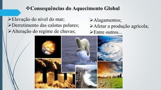 Consequências do Aquecimento Global
Elevação do nível do mar;
Derretimento das calotas polares;
Alteração do regime de chuvas;
Alagamentos;
Afetar a produção agrícola;
Entre outros...
 