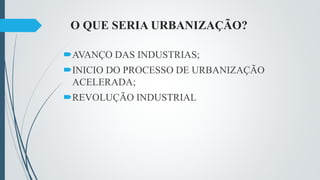 O QUE SERIA URBANIZAÇÃO?
AVANÇO DAS INDUSTRIAS;
INICIO DO PROCESSO DE URBANIZAÇÃO
ACELERADA;
REVOLUÇÃO INDUSTRIAL
 