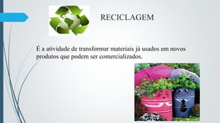 RECICLAGEM
É a atividade de transformar materiais já usados em novos
produtos que podem ser comercializados.
 