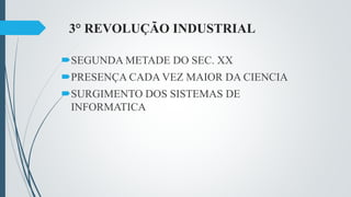3° REVOLUÇÃO INDUSTRIAL
SEGUNDA METADE DO SEC. XX
PRESENÇA CADA VEZ MAIOR DA CIENCIA
SURGIMENTO DOS SISTEMAS DE
INFORMATICA
 