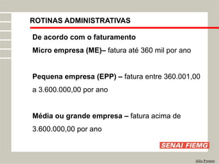 ROTINAS ADMINISTRATIVAS
Júlio Pyramo
De acordo com o faturamento
Micro empresa (ME)– fatura até 360 mil por ano
Pequena empresa (EPP) – fatura entre 360.001,00
a 3.600.000,00 por ano
Média ou grande empresa – fatura acima de
3.600.000,00 por ano
 
