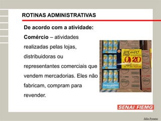 ROTINAS ADMINISTRATIVAS
Júlio Pyramo
De acordo com a atividade:
Comércio – atividades
realizadas pelas lojas,
distribuidoras ou
representantes comerciais que
vendem mercadorias. Eles não
fabricam, compram para
revender.
 