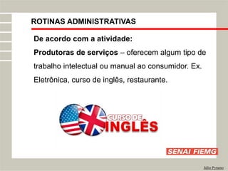 ROTINAS ADMINISTRATIVAS
Júlio Pyramo
De acordo com a atividade:
Produtoras de serviços – oferecem algum tipo de
trabalho intelectual ou manual ao consumidor. Ex.
Eletrônica, curso de inglês, restaurante.
 