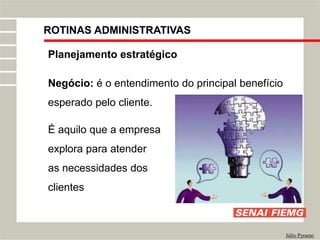 ROTINAS ADMINISTRATIVAS
Júlio Pyramo
Planejamento estratégico
Negócio: é o entendimento do principal benefício
esperado pelo cliente.
É aquilo que a empresa
explora para atender
as necessidades dos
clientes
 