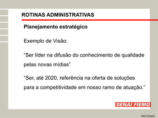 ROTINAS ADMINISTRATIVAS
Júlio Pyramo
Planejamento estratégico
Exemplo de Visão:
“Ser líder na difusão do conhecimento de qualidade
pelas novas mídias”
“Ser, até 2020, referência na oferta de soluções
para a competitividade em nosso ramo de atuação.”
 
