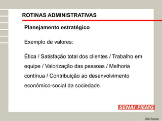 ROTINAS ADMINISTRATIVAS
Júlio Pyramo
Planejamento estratégico
Exemplo de valores:
Ética / Satisfação total dos clientes / Trabalho em
equipe / Valorização das pessoas / Melhoria
contínua / Contribuição ao desenvolvimento
econômico-social da sociedade
 