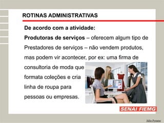 ROTINAS ADMINISTRATIVAS
Júlio Pyramo
De acordo com a atividade:
Produtoras de serviços – oferecem algum tipo de
Prestadores de serviços – não vendem produtos,
mas podem vir acontecer, por ex: uma firma de
consultoria de moda que
formata coleções e cria
linha de roupa para
pessoas ou empresas.
 