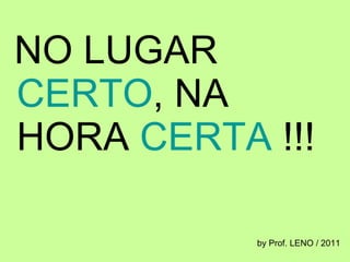 NO LUGAR  CERTO , NA HORA  CERTA  !!! by Prof. LENO / 2011 