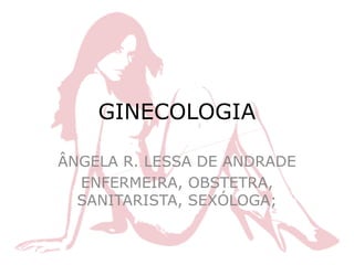 GINECOLOGIA
ÂNGELA R. LESSA DE ANDRADE
ENFERMEIRA, OBSTETRA,
SANITARISTA, SEXÓLOGA;
 