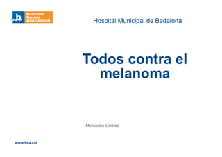 Mercedes Gómez
Hospital Municipal de Badalona
Todos contra el
melanoma
www.bsa.cat
 